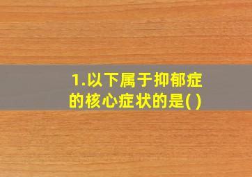 1.以下属于抑郁症的核心症状的是( )